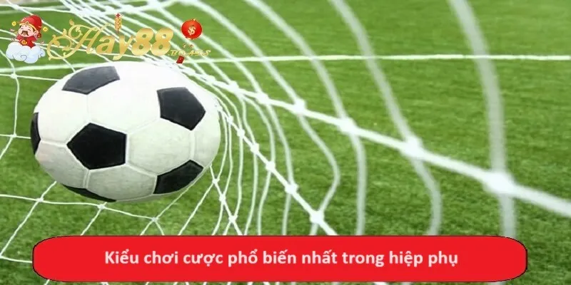 Kiểu chơi cược phổ biến nhất trong hiệp phụ